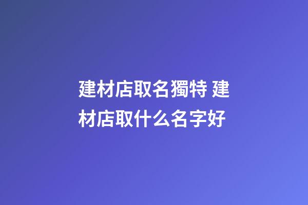 建材店取名獨特 建材店取什么名字好